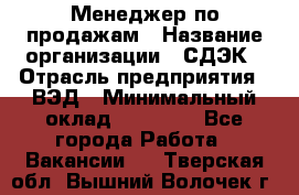 Менеджер по продажам › Название организации ­ СДЭК › Отрасль предприятия ­ ВЭД › Минимальный оклад ­ 15 000 - Все города Работа » Вакансии   . Тверская обл.,Вышний Волочек г.